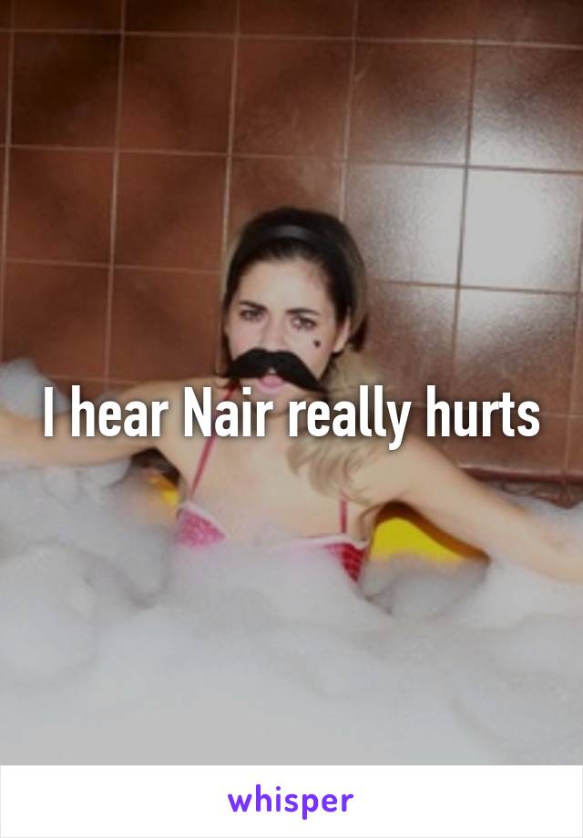 I hear Nair really hurts