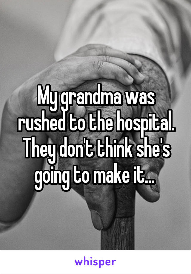 My grandma was rushed to the hospital. They don't think she's going to make it... 