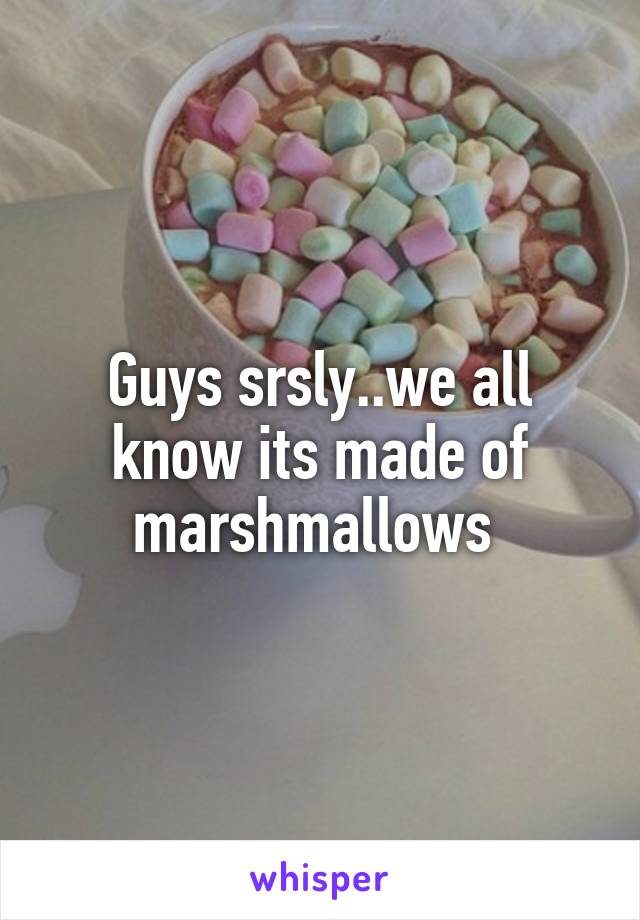 Guys srsly..we all know its made of marshmallows 