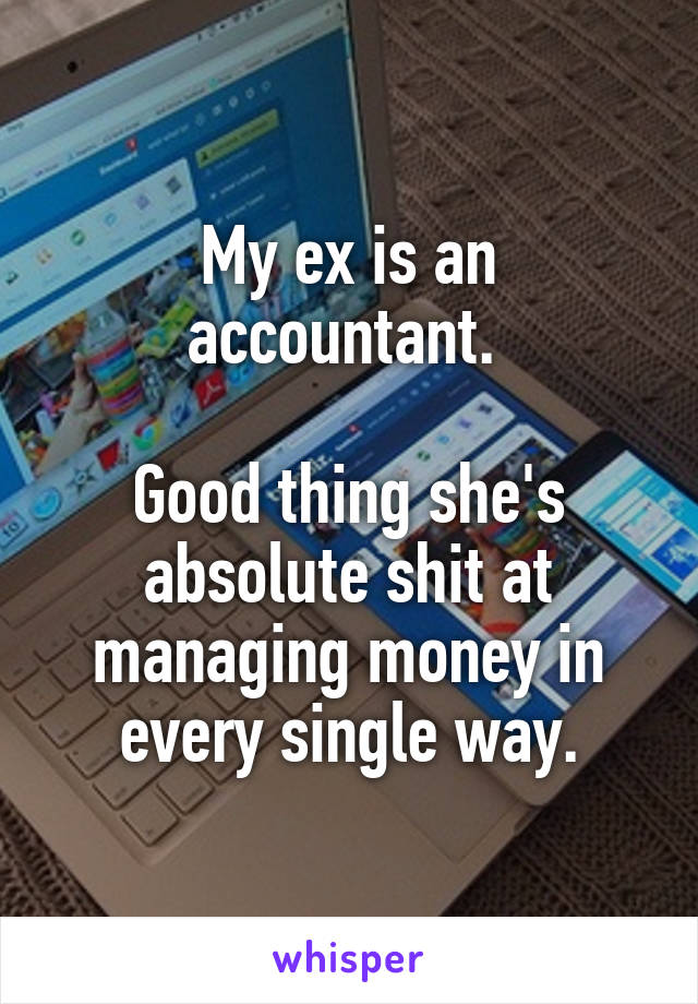 My ex is an accountant. 

Good thing she's absolute shit at managing money in every single way.