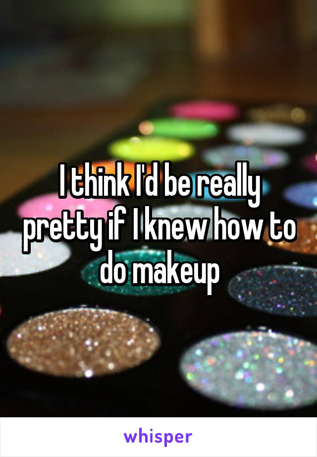 I think I'd be really pretty if I knew how to do makeup