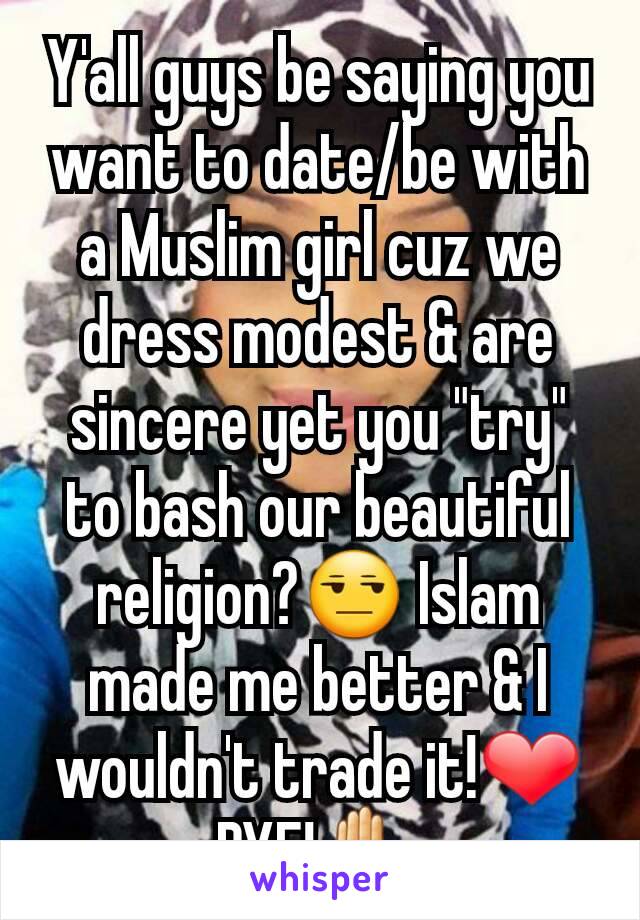 Y'all guys be saying you want to date/be with a Muslim girl cuz we dress modest & are sincere yet you "try" to bash our beautiful religion?😒 Islam made me better & I wouldn't trade it!❤ BYE!✋