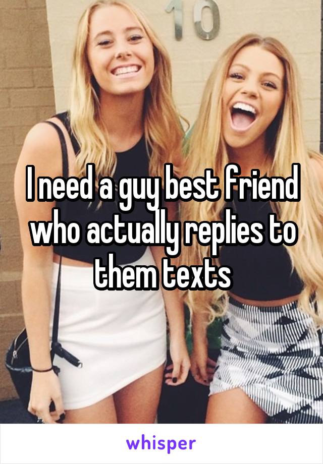 I need a guy best friend who actually replies to them texts