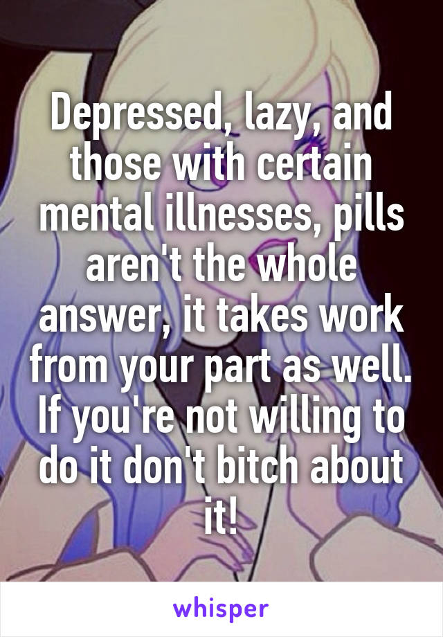 Depressed, lazy, and those with certain mental illnesses, pills aren't the whole answer, it takes work from your part as well. If you're not willing to do it don't bitch about it!