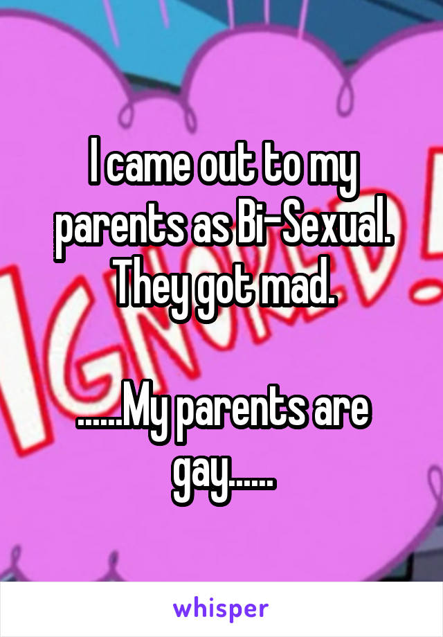 I came out to my parents as Bi-Sexual. They got mad.

......My parents are gay......