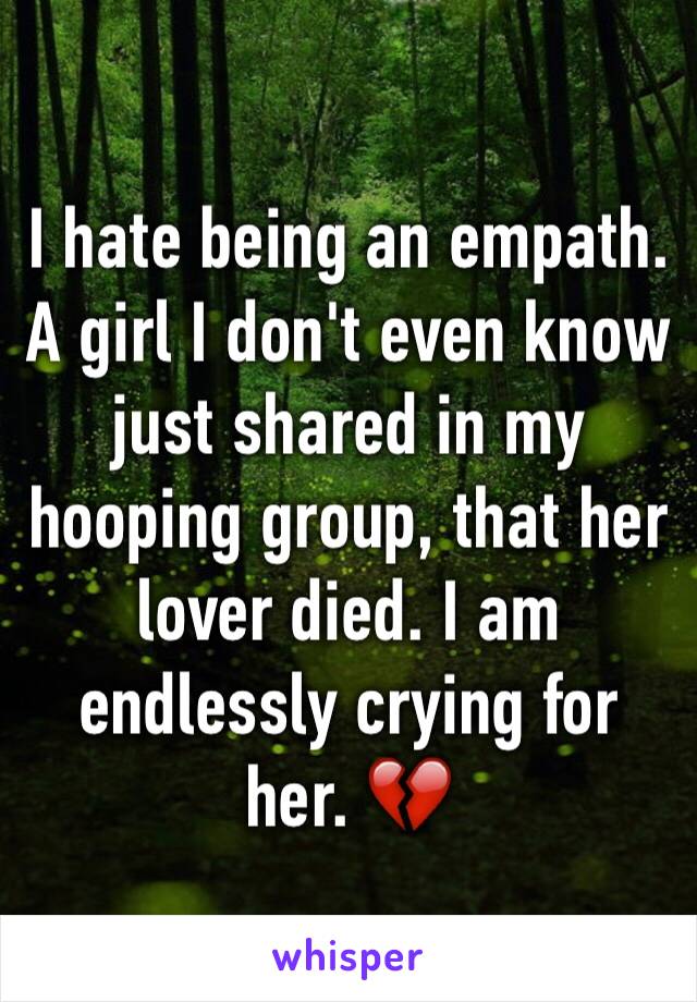 I hate being an empath.  A girl I don't even know just shared in my hooping group, that her lover died. I am endlessly crying for her. 💔