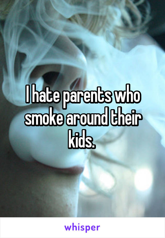 I hate parents who smoke around their kids. 