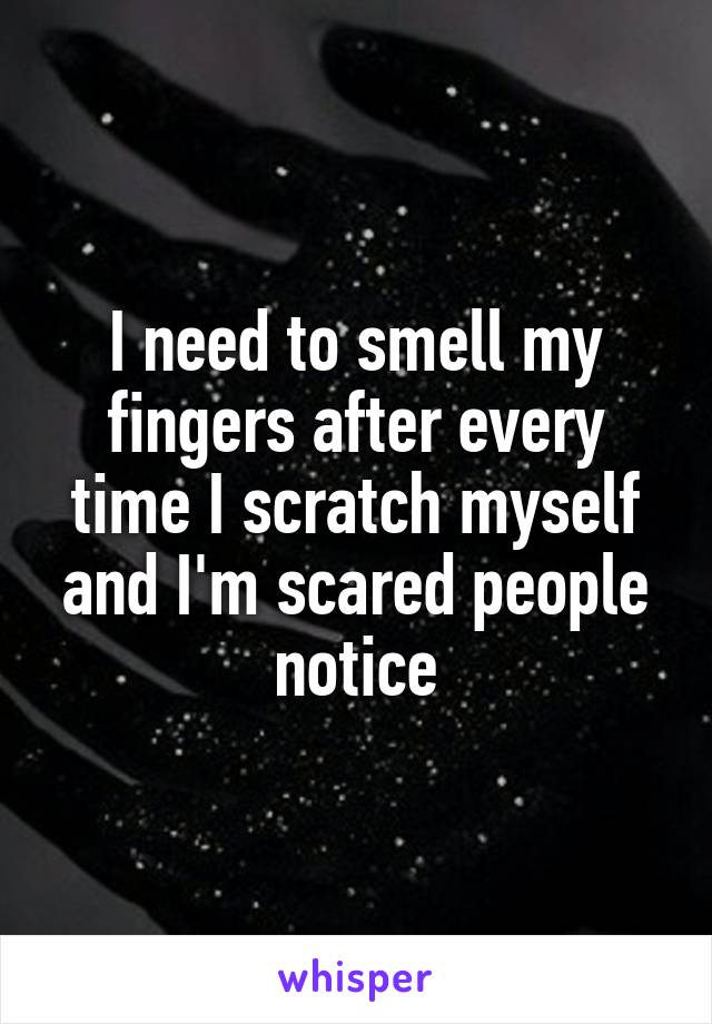 I need to smell my fingers after every time I scratch myself and I'm scared people notice