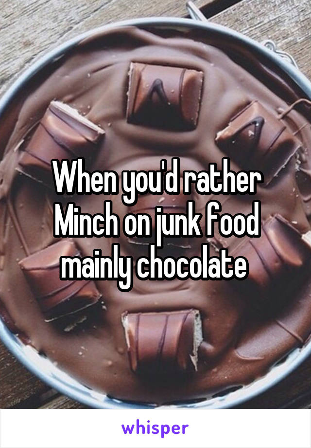 When you'd rather Minch on junk food mainly chocolate 