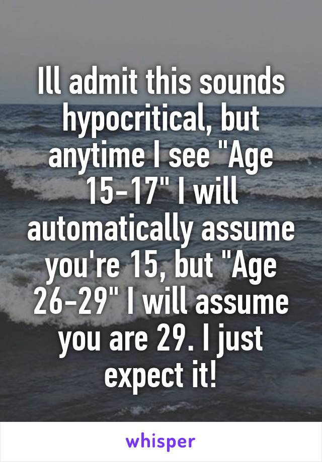 Ill admit this sounds hypocritical, but anytime I see "Age 15-17" I will automatically assume you're 15, but "Age 26-29" I will assume you are 29. I just expect it!