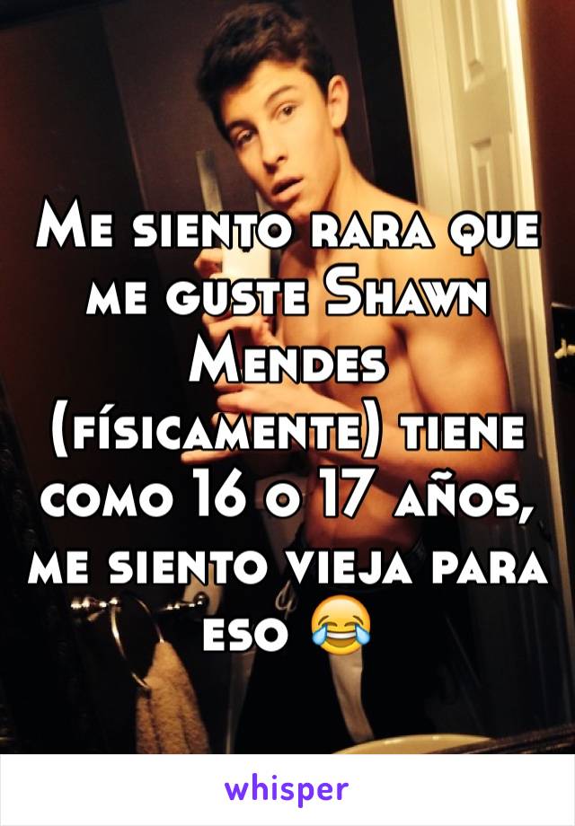 Me siento rara que me guste Shawn Mendes (físicamente) tiene como 16 o 17 años, me siento vieja para eso 😂