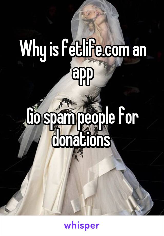 Why is fetlife.com an app

Go spam people for donations 

