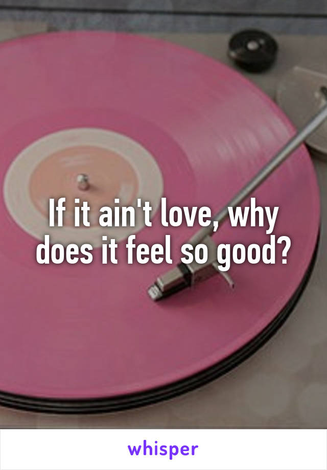 If it ain't love, why does it feel so good?