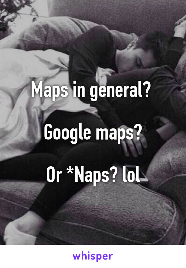 Maps in general? 

Google maps?

Or *Naps? lol