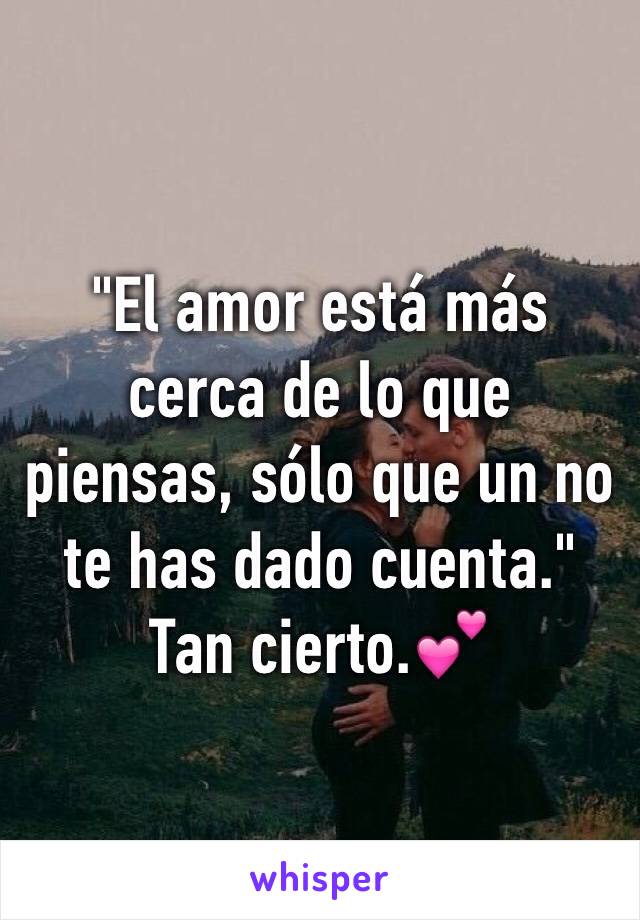 "El amor está más cerca de lo que piensas, sólo que un no te has dado cuenta."
Tan cierto.💕