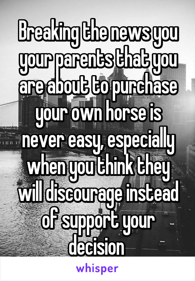 Breaking the news you your parents that you are about to purchase your own horse is never easy, especially when you think they will discourage instead of support your decision 