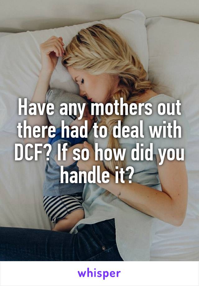 Have any mothers out there had to deal with DCF? If so how did you handle it? 