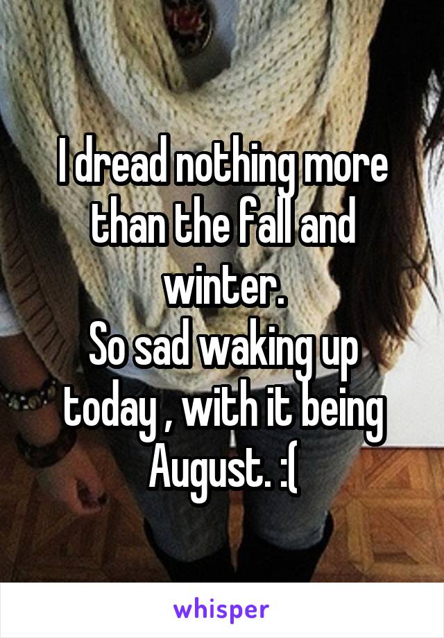 I dread nothing more than the fall and winter.
So sad waking up today , with it being August. :(