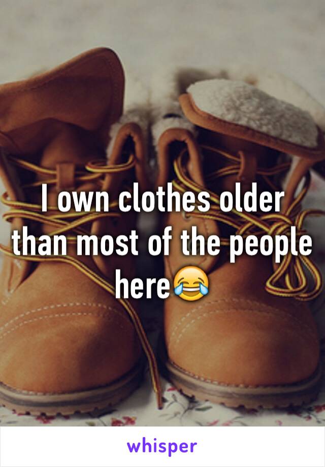 I own clothes older than most of the people here😂