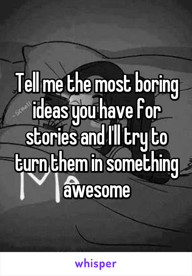 Tell me the most boring ideas you have for stories and I'll try to turn them in something awesome