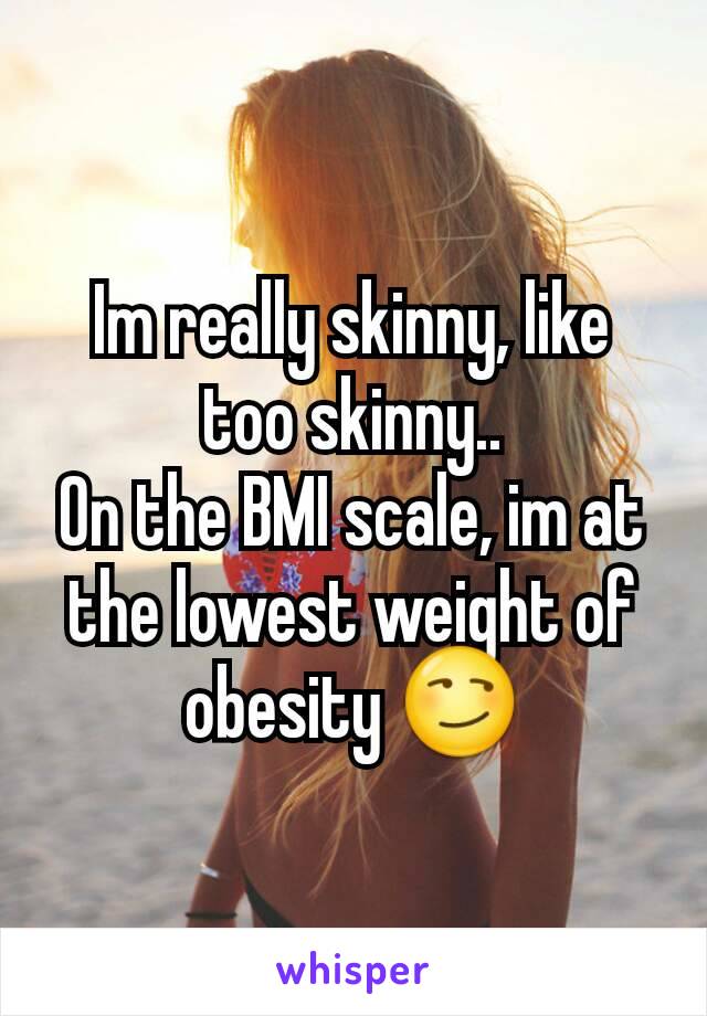 Im really skinny, like too skinny..
On the BMI scale, im at the lowest weight of obesity 😏