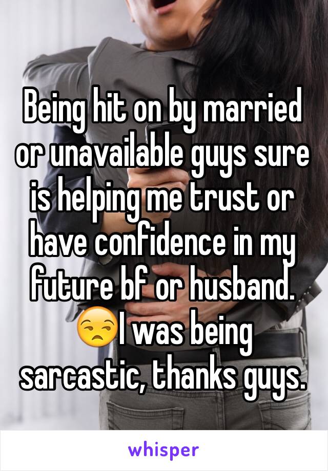 Being hit on by married or unavailable guys sure is helping me trust or have confidence in my future bf or husband. 😒I was being 
sarcastic, thanks guys. 