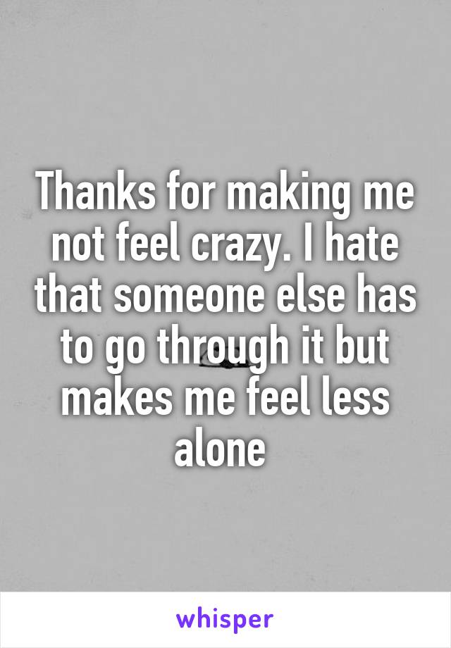 Thanks for making me not feel crazy. I hate that someone else has to go through it but makes me feel less alone 