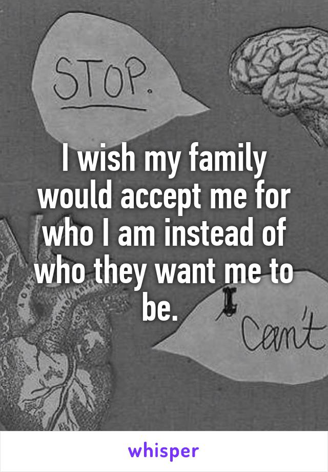 I wish my family would accept me for who I am instead of who they want me to be. 