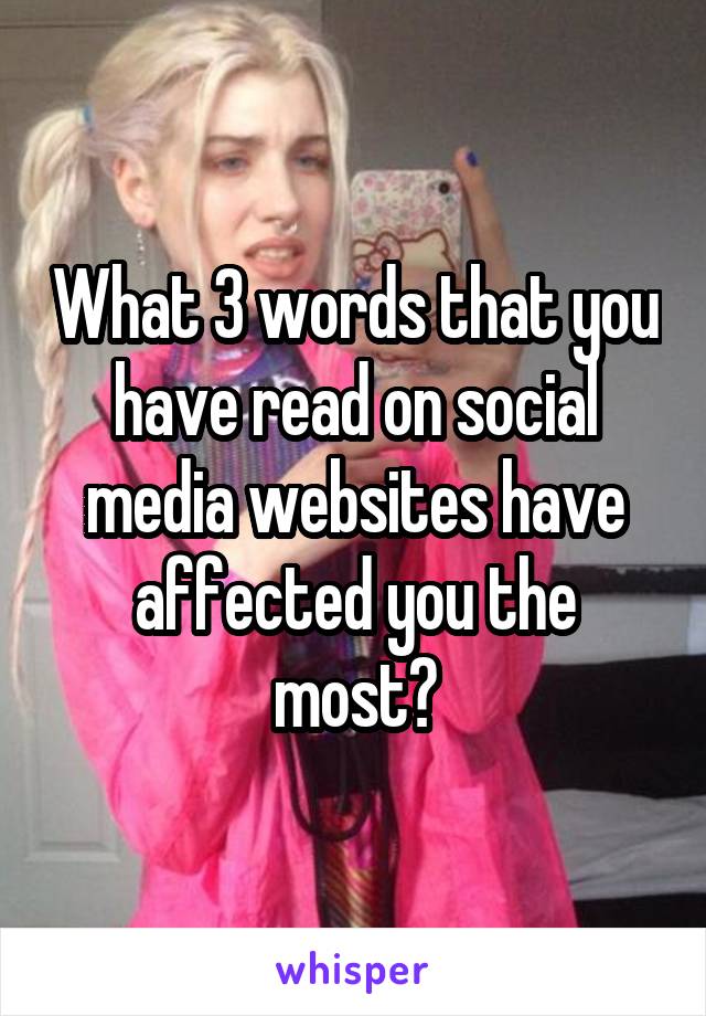 What 3 words that you have read on social media websites have affected you the most?