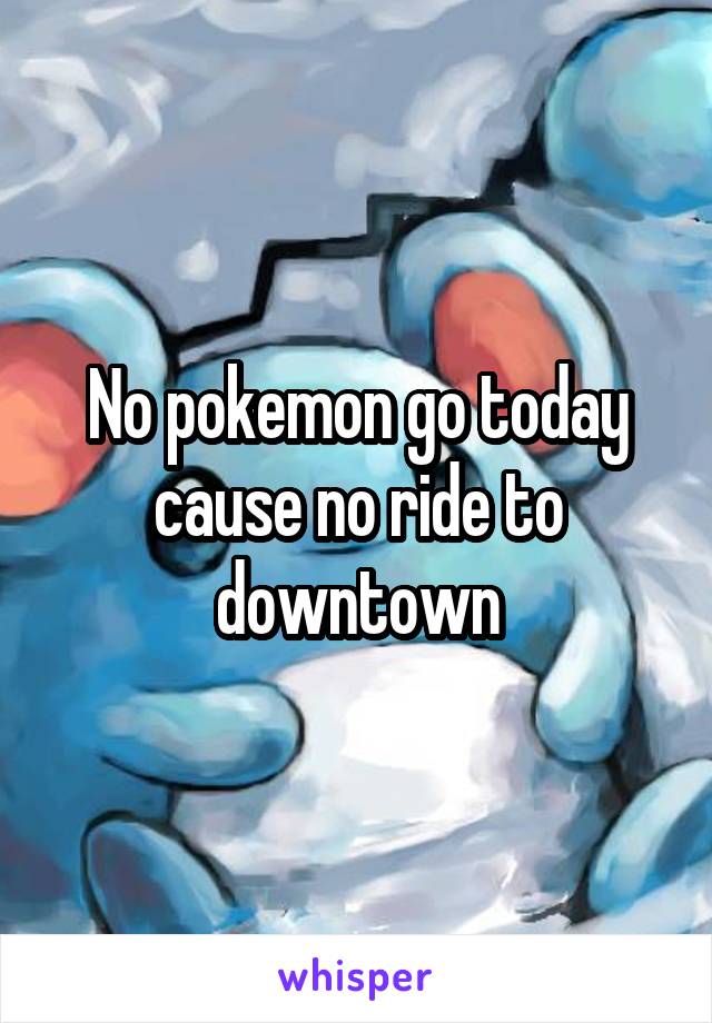 No pokemon go today cause no ride to downtown