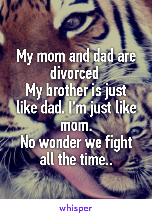 My mom and dad are divorced 
My brother is just like dad. I'm just like mom.
No wonder we fight all the time..