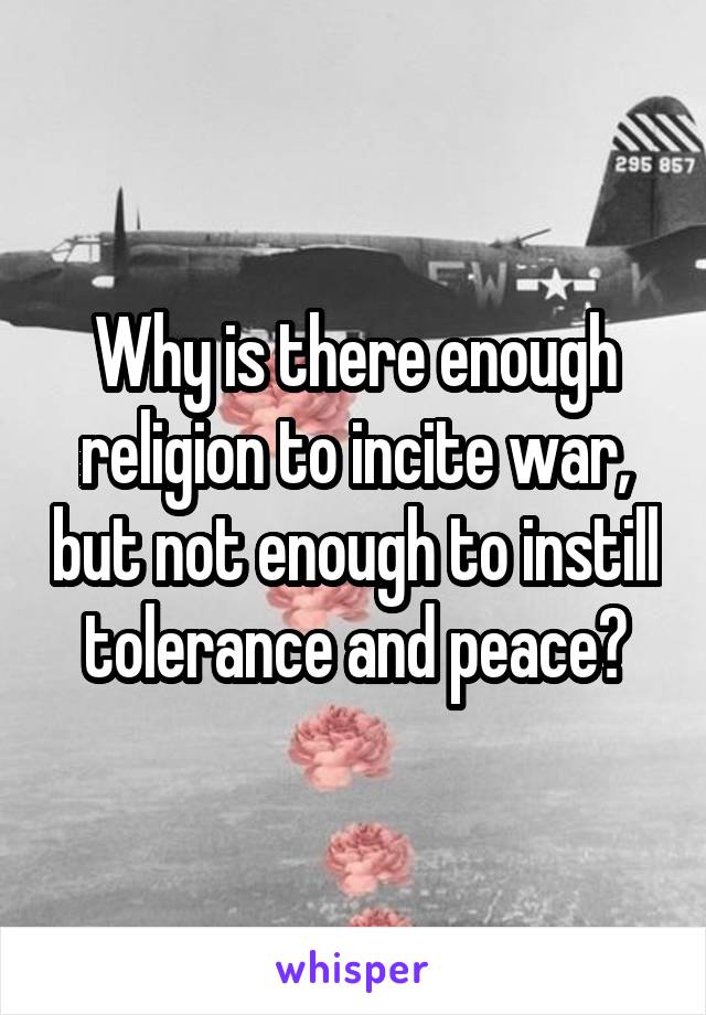 Why is there enough religion to incite war, but not enough to instill tolerance and peace?