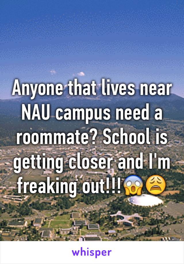 Anyone that lives near NAU campus need a roommate? School is getting closer and I'm freaking out!!!😱😩