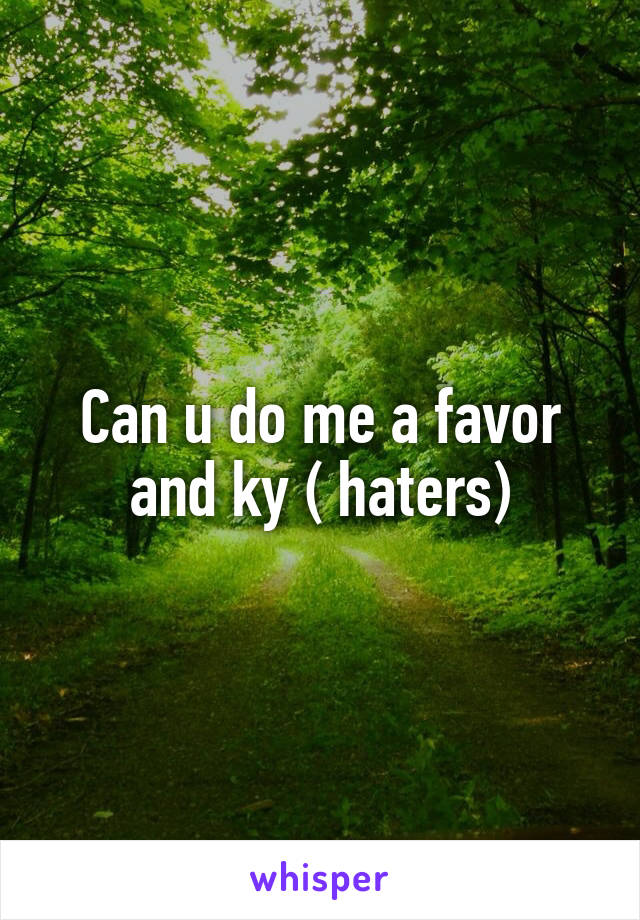 Can u do me a favor and ky ( haters)