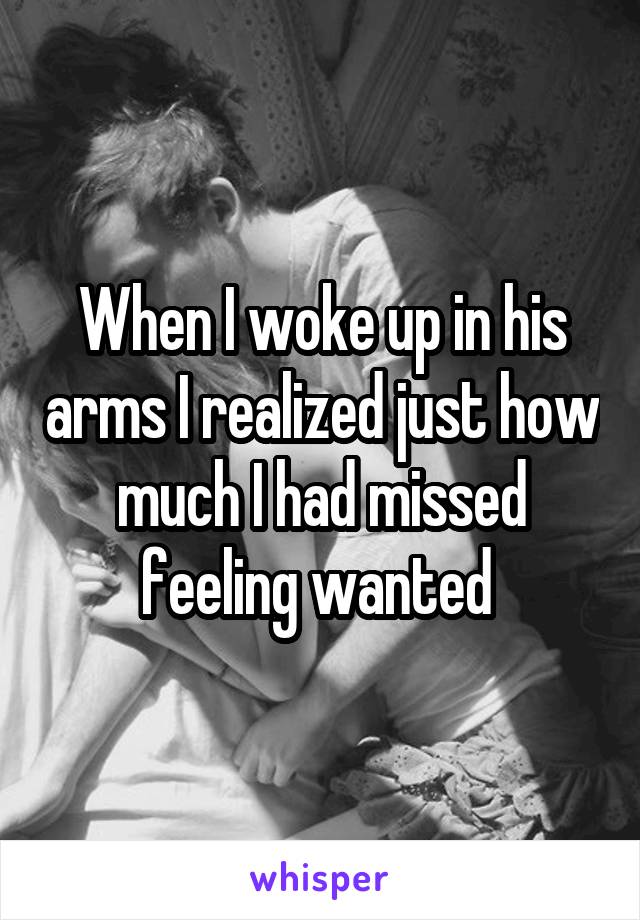 When I woke up in his arms I realized just how much I had missed feeling wanted 