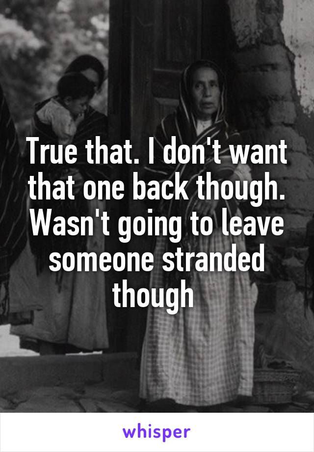 True that. I don't want that one back though. Wasn't going to leave someone stranded though 