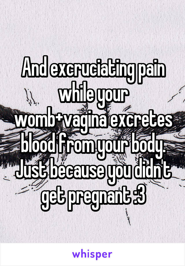 And excruciating pain while your womb+vagina excretes blood from your body. Just because you didn't get pregnant :3