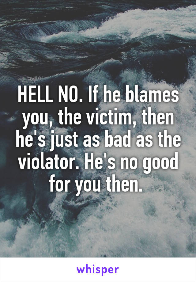 HELL NO. If he blames you, the victim, then he's just as bad as the violator. He's no good for you then. 