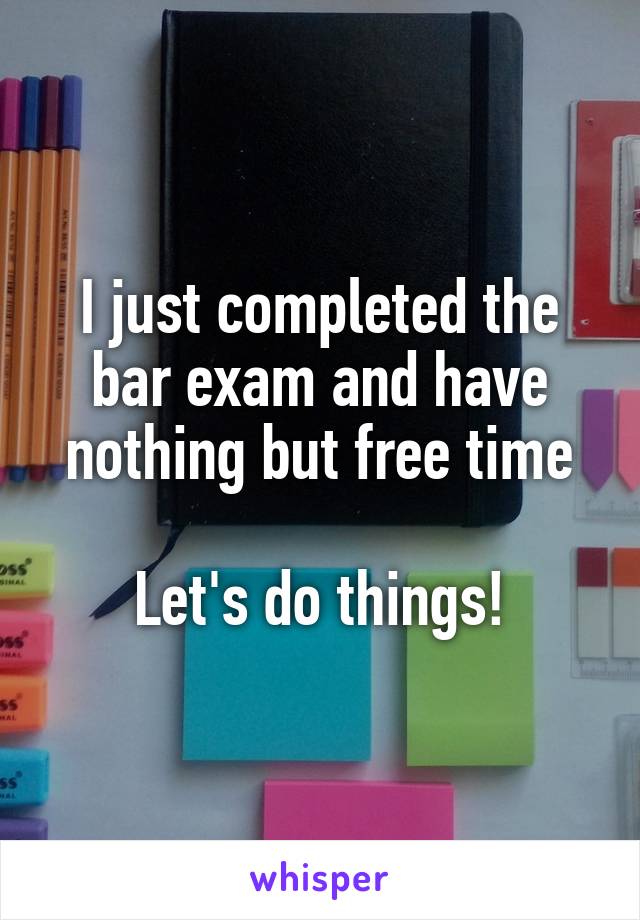 I just completed the bar exam and have nothing but free time

Let's do things!