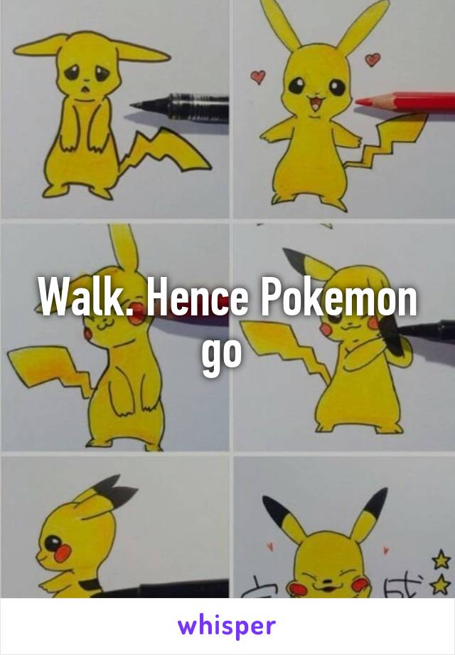 Walk. Hence Pokemon go 