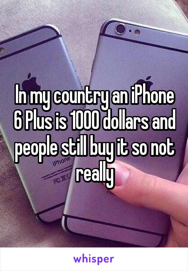 In my country an iPhone 6 Plus is 1000 dollars and people still buy it so not really