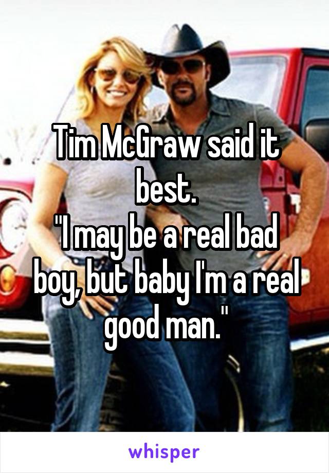 Tim McGraw said it best.
"I may be a real bad boy, but baby I'm a real good man."