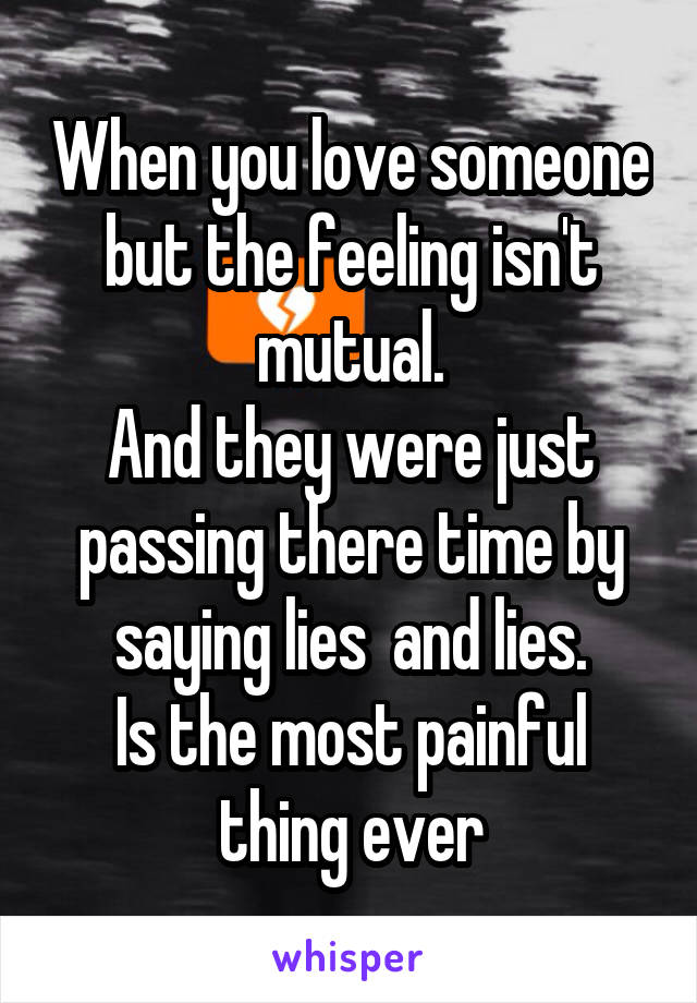 When you love someone but the feeling isn't mutual.
And they were just passing there time by saying lies  and lies.
Is the most painful thing ever