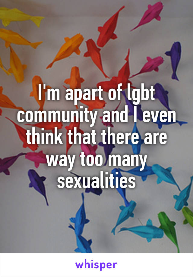 I'm apart of lgbt community and I even think that there are way too many sexualities