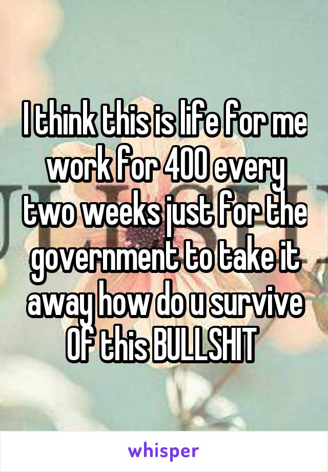 I think this is life for me work for 400 every two weeks just for the government to take it away how do u survive
Of this BULLSHIT 