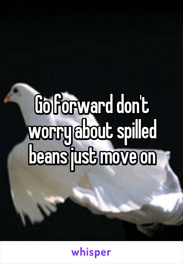 Go forward don't worry about spilled beans just move on