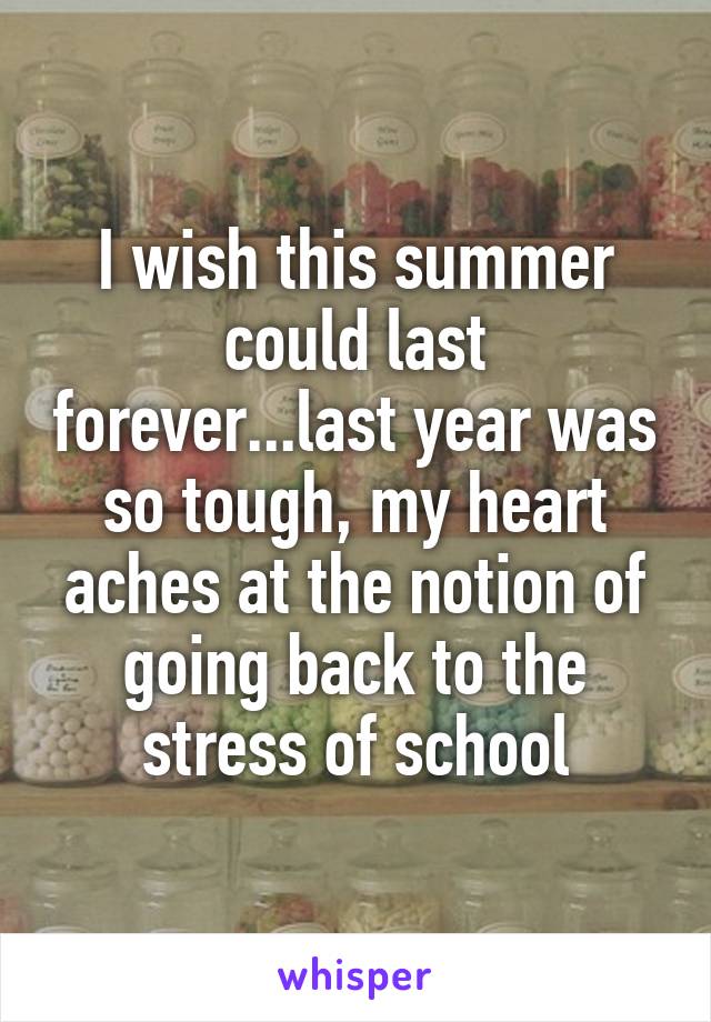 I wish this summer could last forever...last year was so tough, my heart aches at the notion of going back to the stress of school