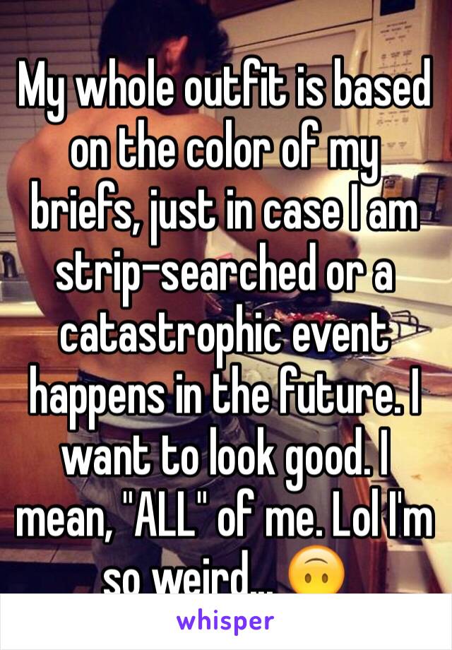 My whole outfit is based on the color of my briefs, just in case I am strip-searched or a catastrophic event happens in the future. I want to look good. I mean, "ALL" of me. Lol I'm so weird... 🙃