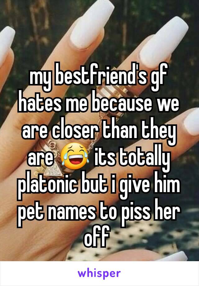 my bestfriend's gf hates me because we are closer than they are 😂 its totally platonic but i give him pet names to piss her off 