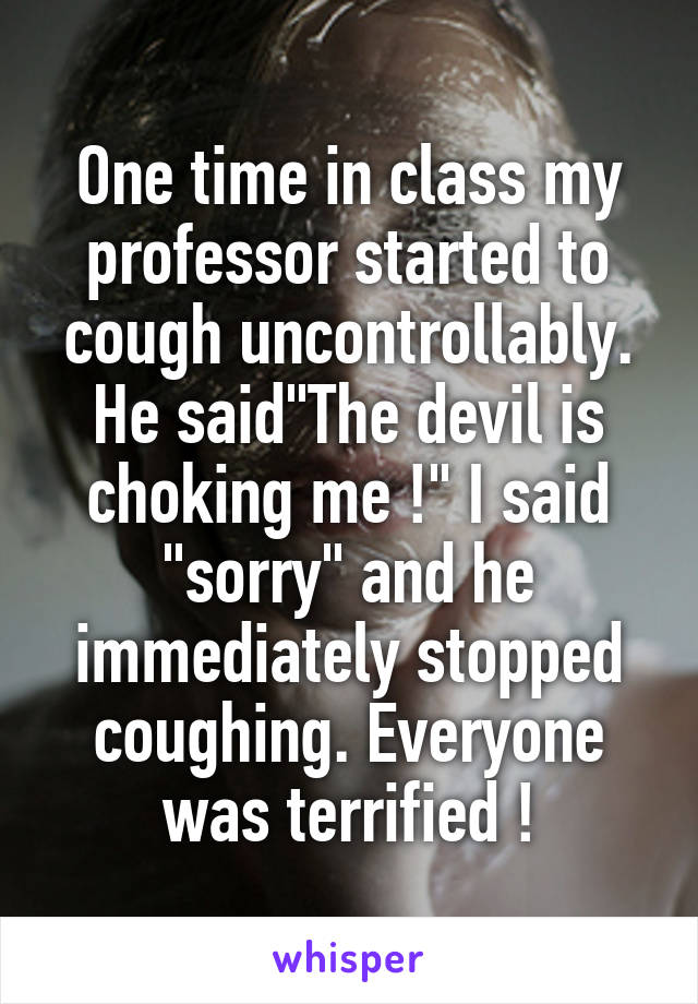 One time in class my professor started to cough uncontrollably. He said"The devil is choking me !" I said "sorry" and he immediately stopped coughing. Everyone was terrified !